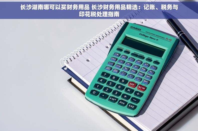 长沙湖南哪可以买财务用品 长沙财务用品精选：记账、税务与印花税处理指南