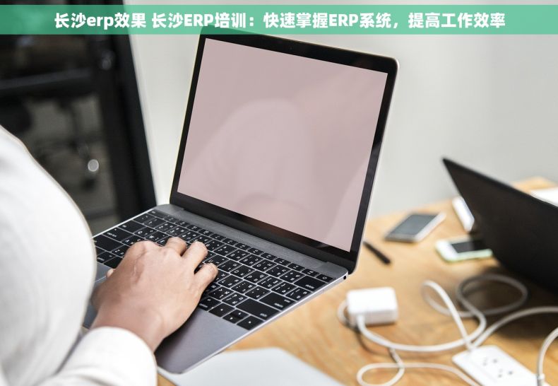 长沙erp效果 长沙ERP培训：快速掌握ERP系统，提高工作效率