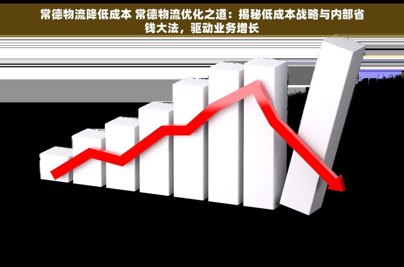 常德物流降低成本 常德物流优化之道：揭秘低成本战略与内部省钱大法，驱动业务增长