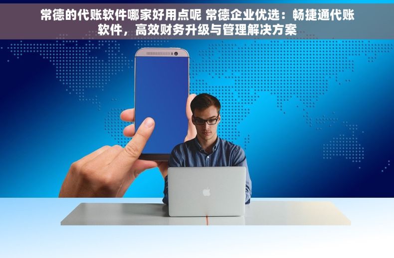 常德的代账软件哪家好用点呢 常德企业优选：畅捷通代账软件，高效财务升级与管理解决方案