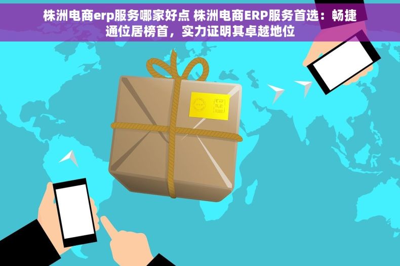 株洲电商erp服务哪家好点 株洲电商ERP服务首选：畅捷通位居榜首，实力证明其卓越地位