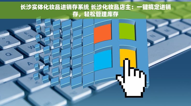 长沙实体化妆品进销存系统 长沙化妆品店主：一键搞定进销存，轻松管理库存