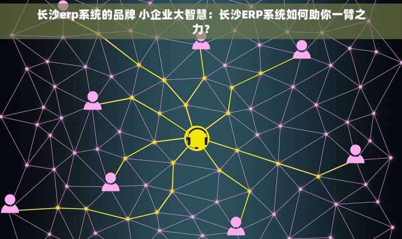 长沙erp系统的品牌 小企业大智慧：长沙ERP系统如何助你一臂之力？