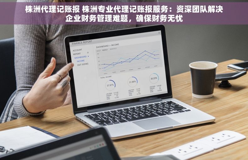 株洲代理记账报 株洲专业代理记账报服务：资深团队解决企业财务管理难题，确保财务无忧