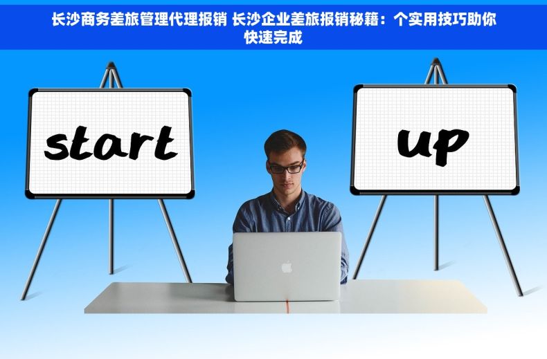 长沙商务差旅管理代理报销 长沙企业差旅报销秘籍：个实用技巧助你快速完成