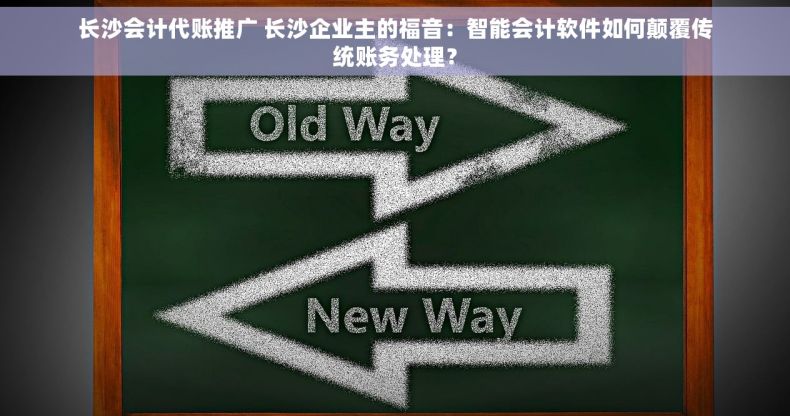 长沙会计代账推广 长沙企业主的福音：智能会计软件如何颠覆传统账务处理？