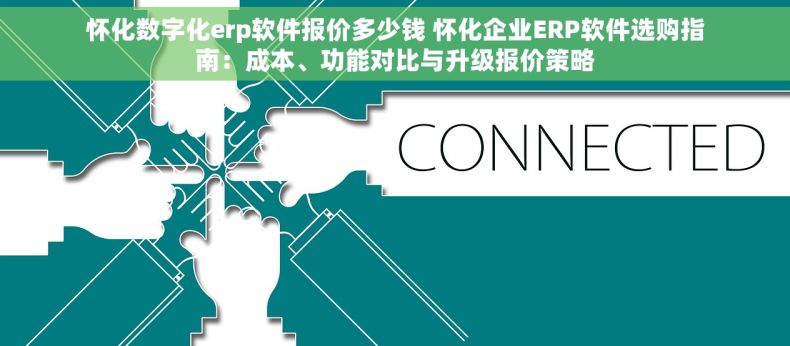 怀化数字化erp软件报价多少钱 怀化企业ERP软件选购指南：成本、功能对比与升级报价策略