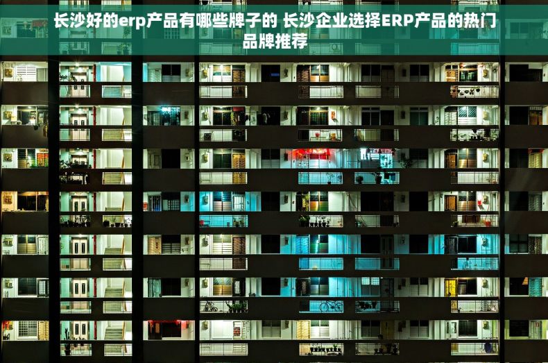 长沙好的erp产品有哪些牌子的 长沙企业选择ERP产品的热门品牌推荐