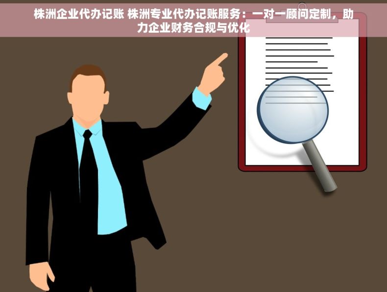 株洲企业代办记账 株洲专业代办记账服务：一对一顾问定制，助力企业财务合规与优化