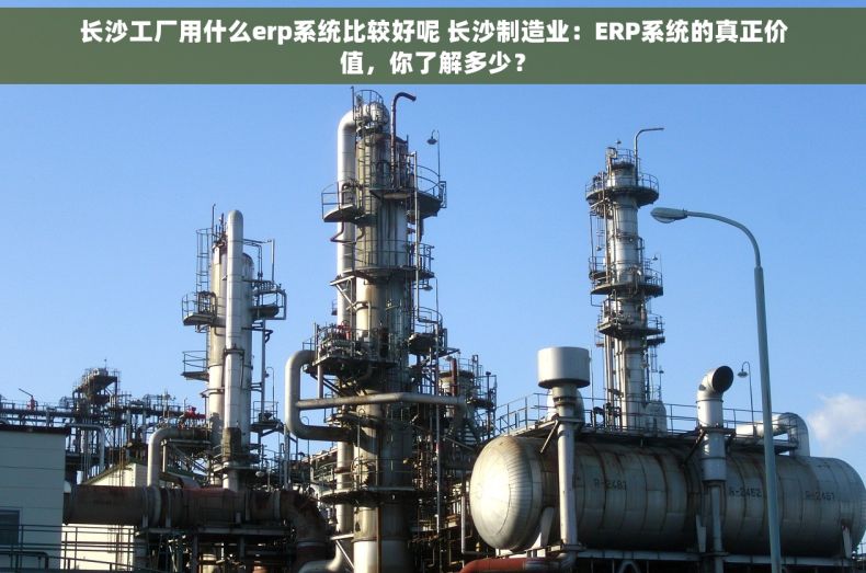 长沙工厂用什么erp系统比较好呢 长沙制造业：ERP系统的真正价值，你了解多少？
