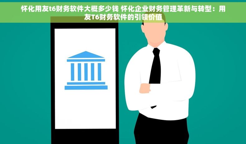 怀化用友t6财务软件大概多少钱 怀化企业财务管理革新与转型：用友T6财务软件的引领价值