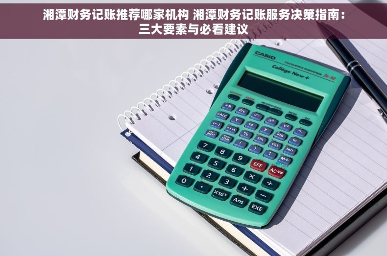 湘潭财务记账推荐哪家机构 湘潭财务记账服务决策指南：三大要素与必看建议