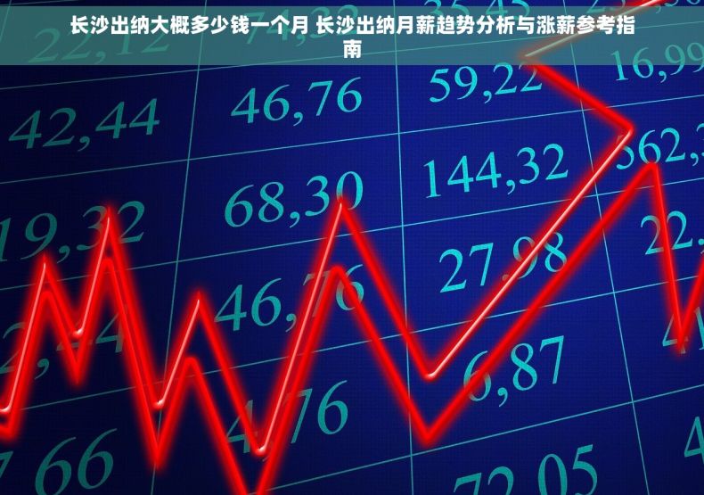 长沙出纳大概多少钱一个月 长沙出纳月薪趋势分析与涨薪参考指南