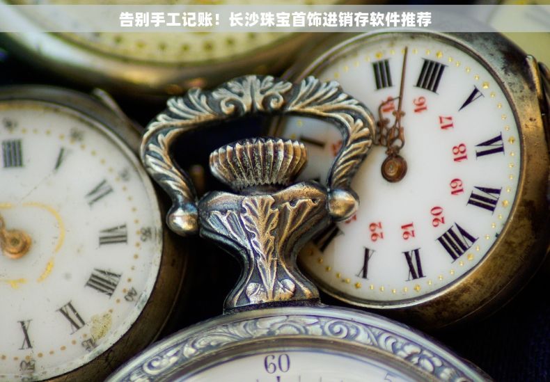 告别手工记账！长沙珠宝首饰进销存软件推荐