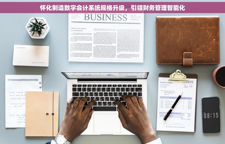 怀化制造数字会计系统规格升级，引领财务管理智能化