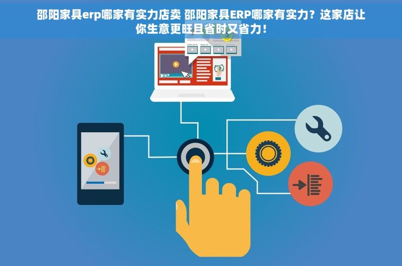 邵阳家具erp哪家有实力店卖 邵阳家具ERP哪家有实力？这家店让你生意更旺且省时又省力！