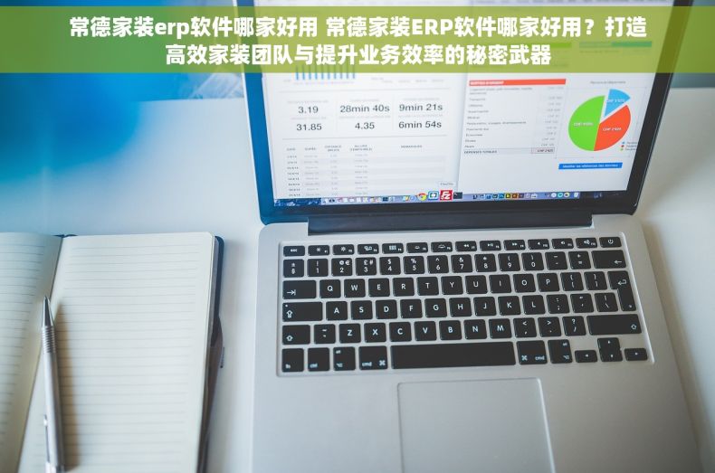 常德家装erp软件哪家好用 常德家装ERP软件哪家好用？打造高效家装团队与提升业务效率的秘密武器