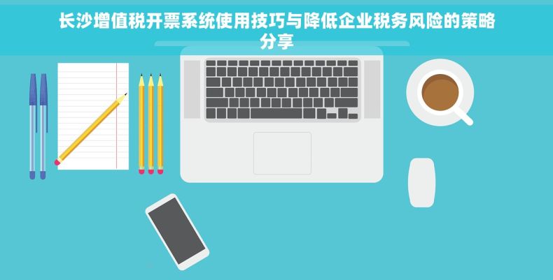 长沙增值税开票系统使用技巧与降低企业税务风险的策略分享
