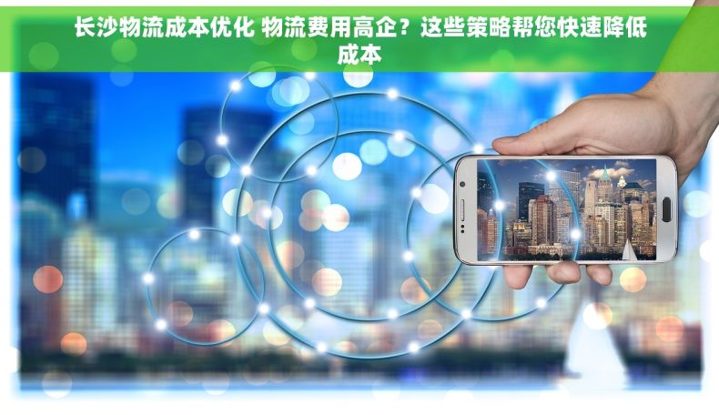 长沙物流成本优化 物流费用高企？这些策略帮您快速降低成本