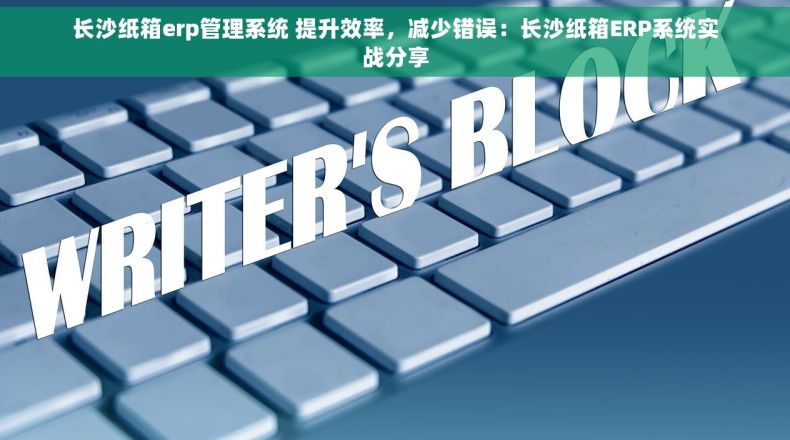 长沙纸箱erp管理系统 提升效率，减少错误：长沙纸箱ERP系统实战分享