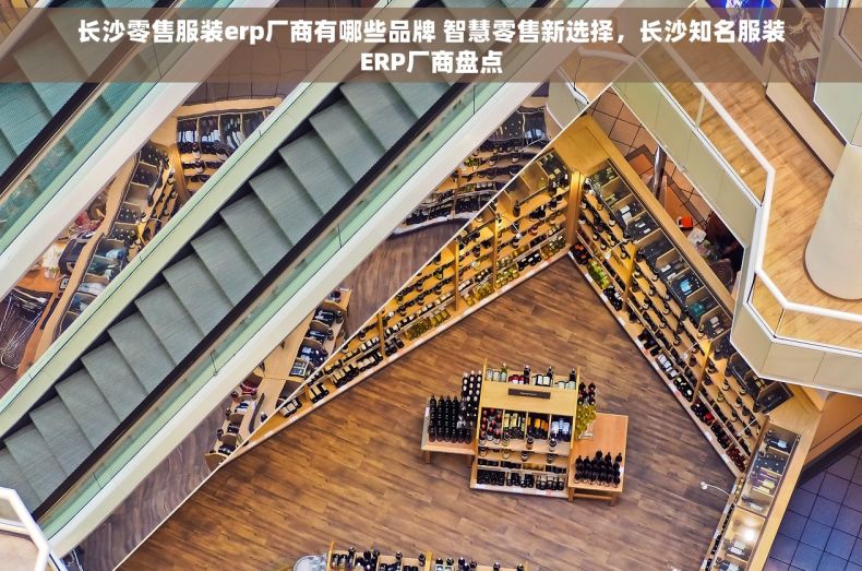 长沙零售服装erp厂商有哪些品牌 智慧零售新选择，长沙知名服装ERP厂商盘点