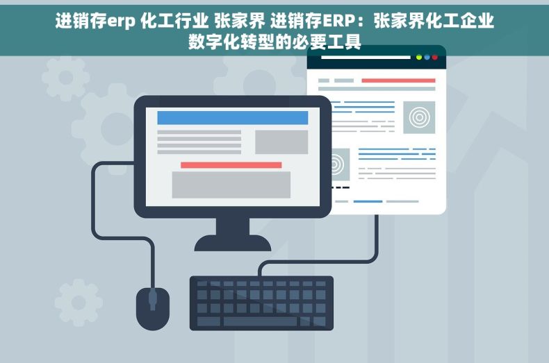 进销存erp 化工行业 张家界 进销存ERP：张家界化工企业数字化转型的必要工具