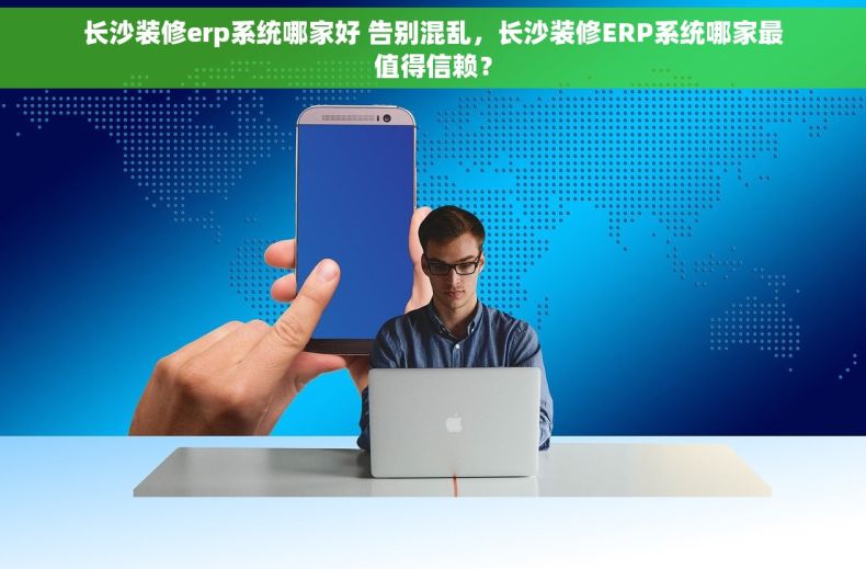 长沙装修erp系统哪家好 告别混乱，长沙装修ERP系统哪家最值得信赖？
