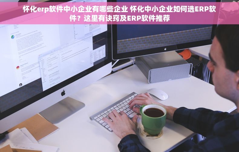 怀化erp软件中小企业有哪些企业 怀化中小企业如何选ERP软件？这里有诀窍及ERP软件推荐