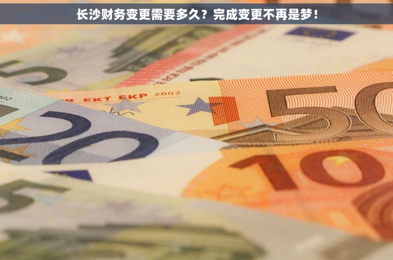 长沙财务变更需要多久？完成变更不再是梦！