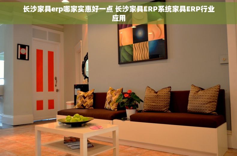 长沙家具erp哪家实惠好一点 长沙家具ERP系统家具ERP行业应用