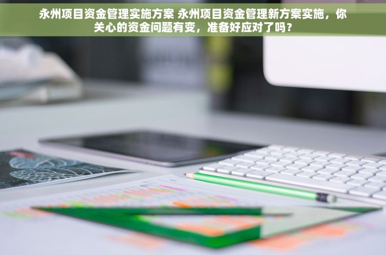 永州项目资金管理实施方案 永州项目资金管理新方案实施，你关心的资金问题有变，准备好应对了吗？