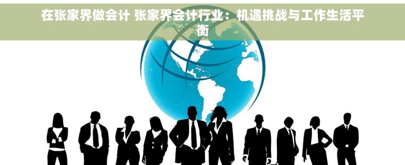 在张家界做会计 张家界会计行业：机遇挑战与工作生活平衡