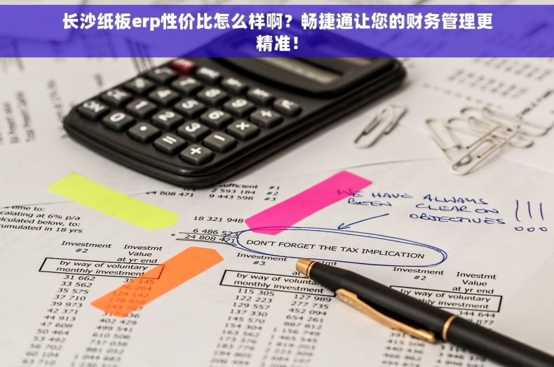 长沙纸板erp性价比怎么样啊？畅捷通让您的财务管理更精准！