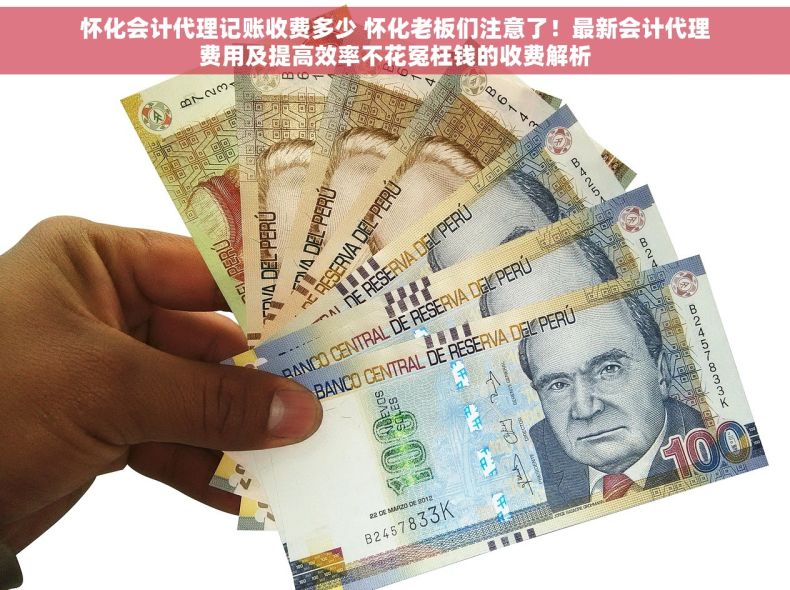 怀化会计代理记账收费多少 怀化老板们注意了！最新会计代理费用及提高效率不花冤枉钱的收费解析