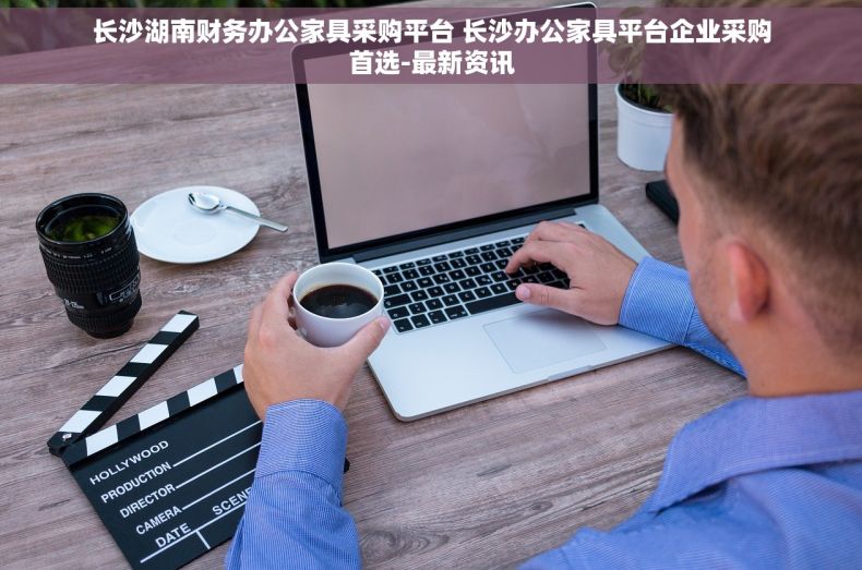 长沙湖南财务办公家具采购平台 长沙办公家具平台企业采购首选-最新资讯