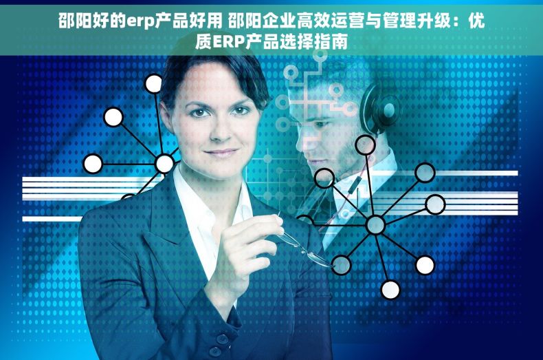 邵阳好的erp产品好用 邵阳企业高效运营与管理升级：优质ERP产品选择指南