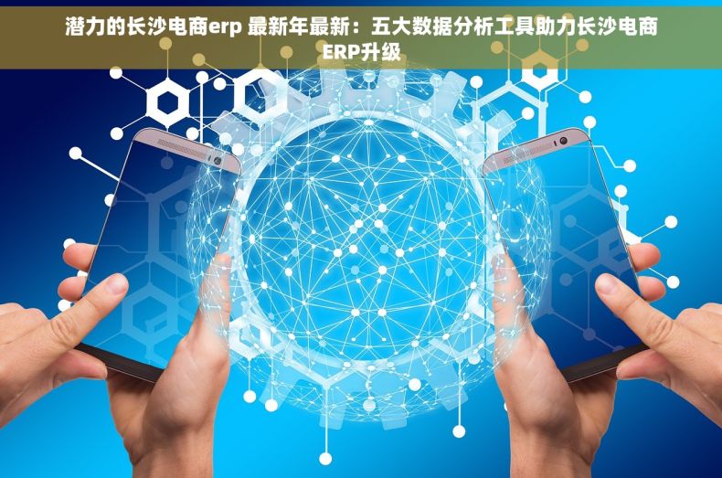 潜力的长沙电商erp 最新年最新：五大数据分析工具助力长沙电商ERP升级
