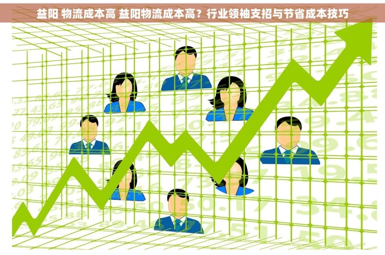益阳 物流成本高 益阳物流成本高？行业领袖支招与节省成本技巧