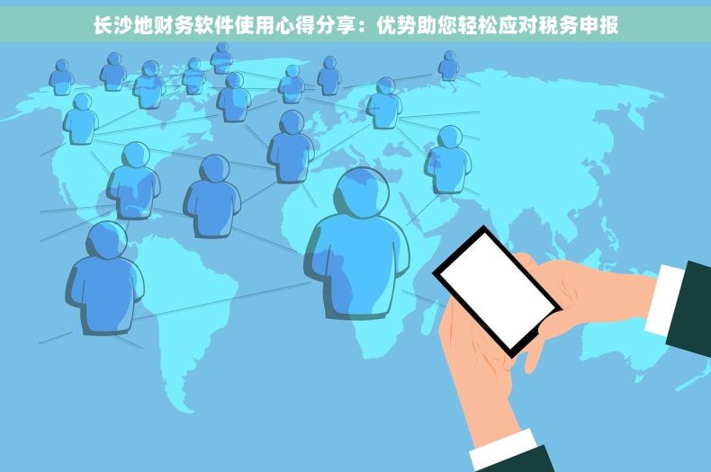 长沙地财务软件使用心得分享：优势助您轻松应对税务申报