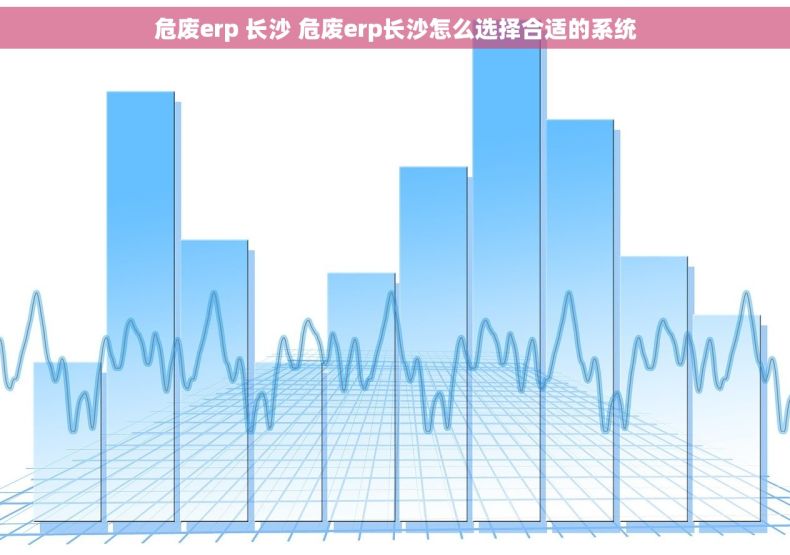 危废erp 长沙 危废erp长沙怎么选择合适的系统