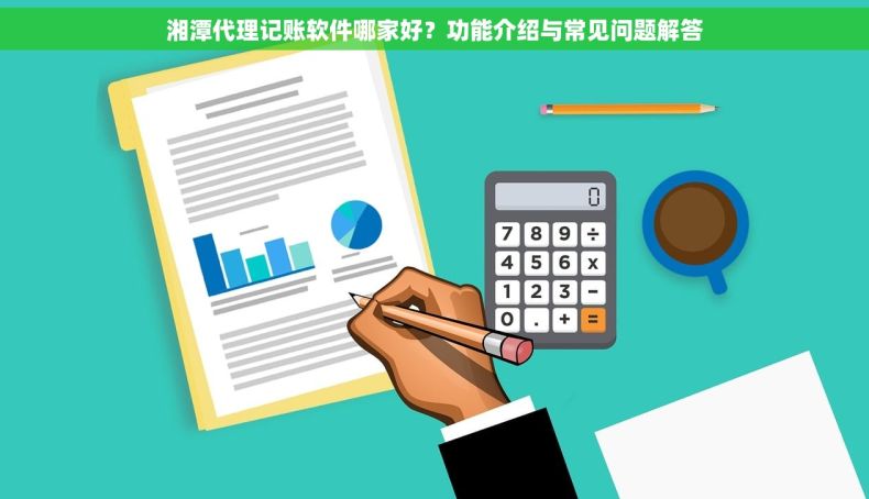 湘潭代理记账软件哪家好？功能介绍与常见问题解答