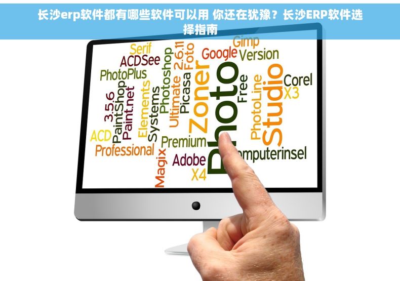 长沙erp软件都有哪些软件可以用 你还在犹豫？长沙ERP软件选择指南