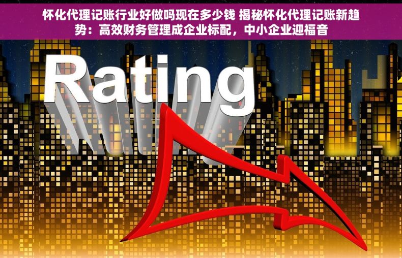 怀化代理记账行业好做吗现在多少钱 揭秘怀化代理记账新趋势：高效财务管理成企业标配，中小企业迎福音