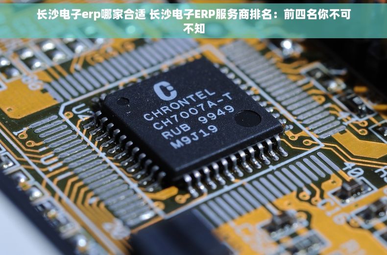 长沙电子erp哪家合适 长沙电子ERP服务商排名：前四名你不可不知
