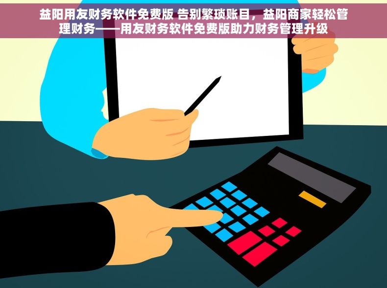 益阳用友财务软件免费版 告别繁琐账目，益阳商家轻松管理财务——用友财务软件免费版助力财务管理升级