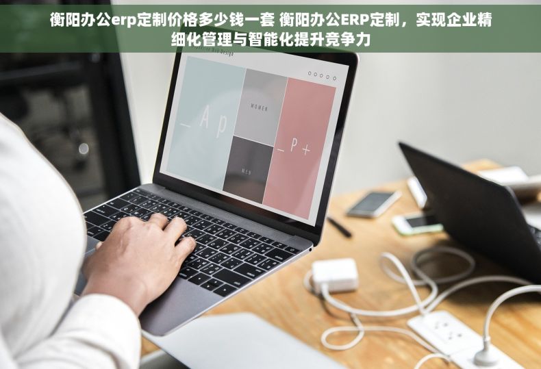 衡阳办公erp定制价格多少钱一套 衡阳办公ERP定制，实现企业精细化管理与智能化提升竞争力