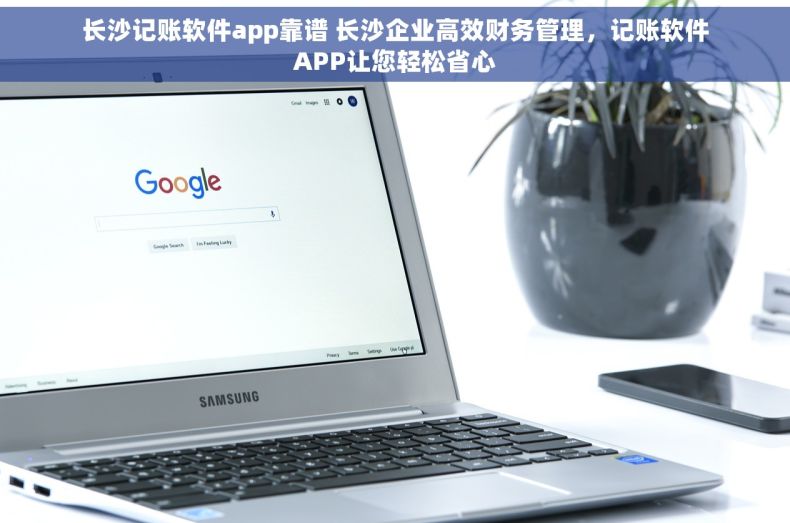 长沙记账软件app靠谱 长沙企业高效财务管理，记账软件APP让您轻松省心