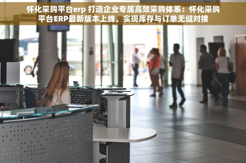 怀化采购平台erp 打造企业专属高效采购体系：怀化采购平台ERP最新版本上线，实现库存与订单无缝对接