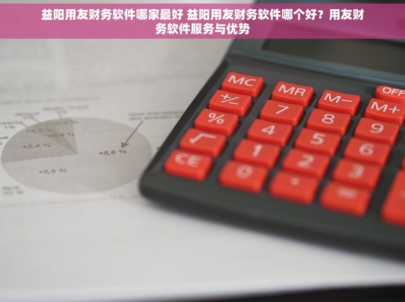 益阳用友财务软件哪家最好 益阳用友财务软件哪个好？用友财务软件服务与优势