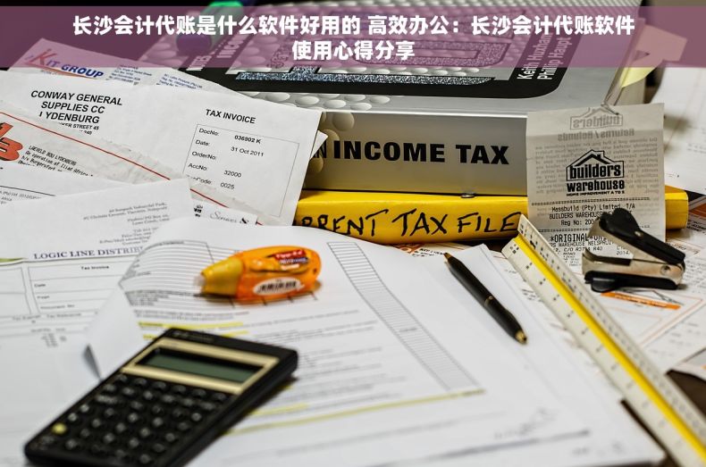 长沙会计代账是什么软件好用的 高效办公：长沙会计代账软件使用心得分享